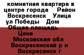 1-комнатная квартира в центре города! › Район ­ Воскресенск › Улица ­ ул.Победы › Дом ­ 27 › Общая площадь ­ 33 › Цена ­ 1 880 000 - Московская обл., Воскресенский р-н, Воскресенск г. Недвижимость » Квартиры продажа   . Московская обл.